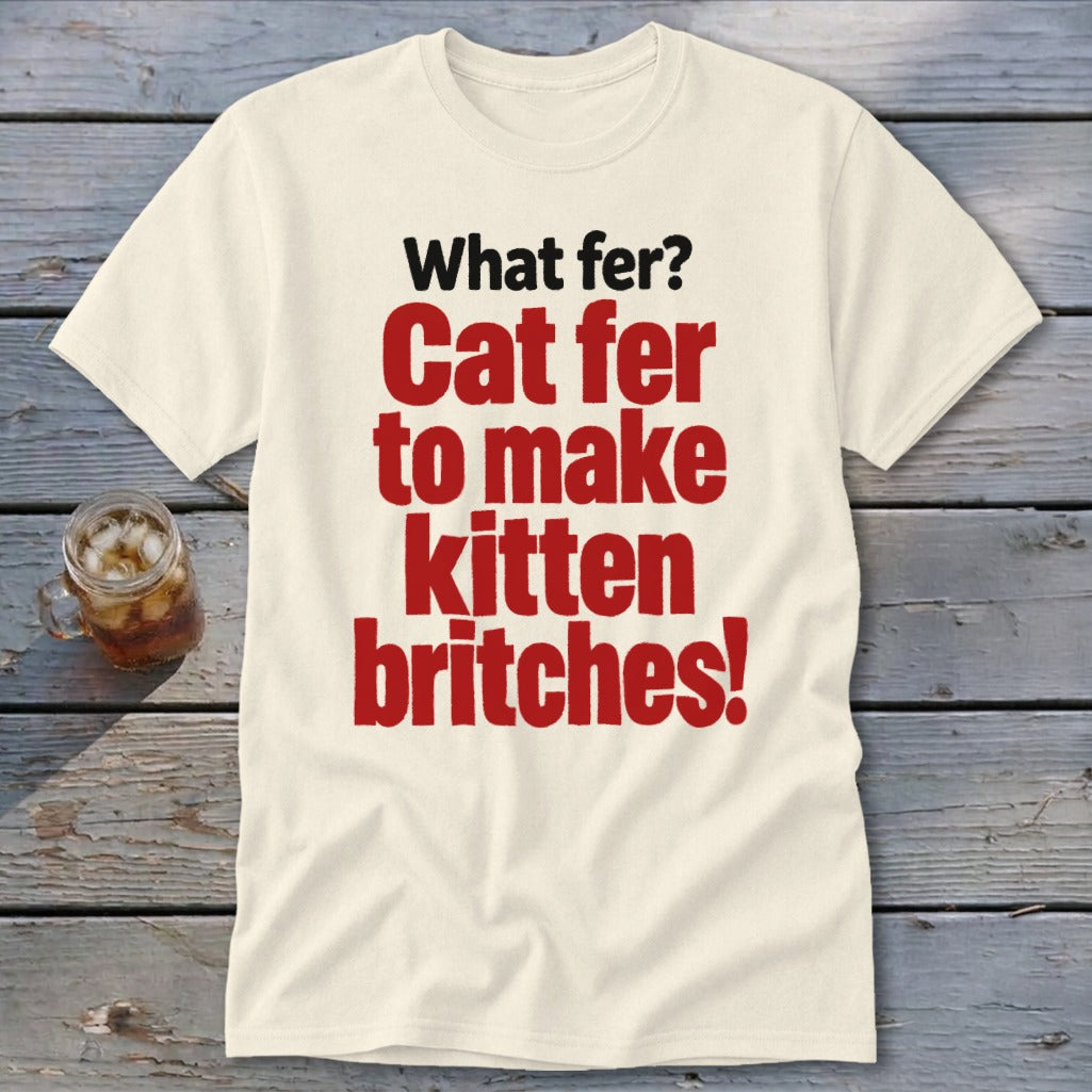 Cream t-shirt with red and black text "What fer? Cat fer to make kitten britches!"