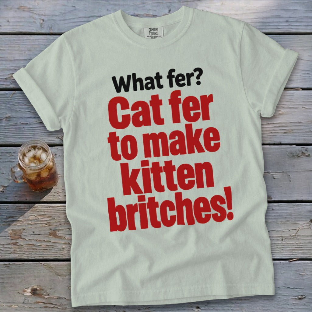 Light green t-shirt with red text "What fer? Cat fer to make kitten britches!"