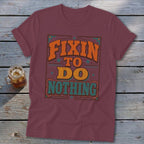 Maroon t-shirt with orange and green text that reads "FIXIN TO DO NOTHING".
