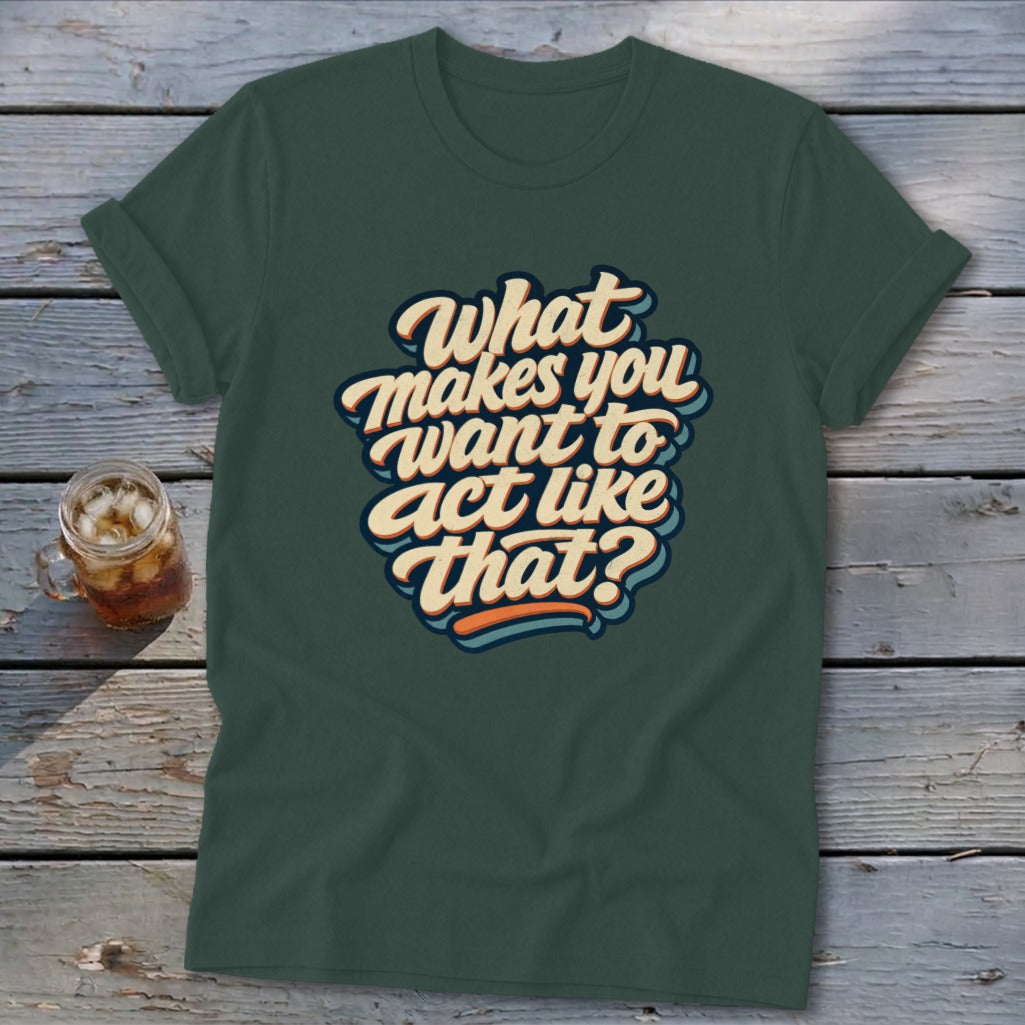 Dark green t-shirt with "What makes you want to act like that?" text.