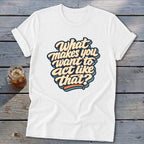 White t-shirt with text "What makes you want to act like that?"