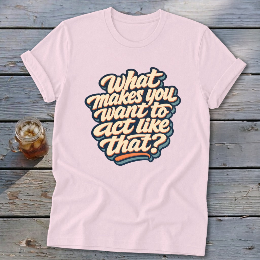 Pink t-shirt with "What makes you want to act like that?" text design.