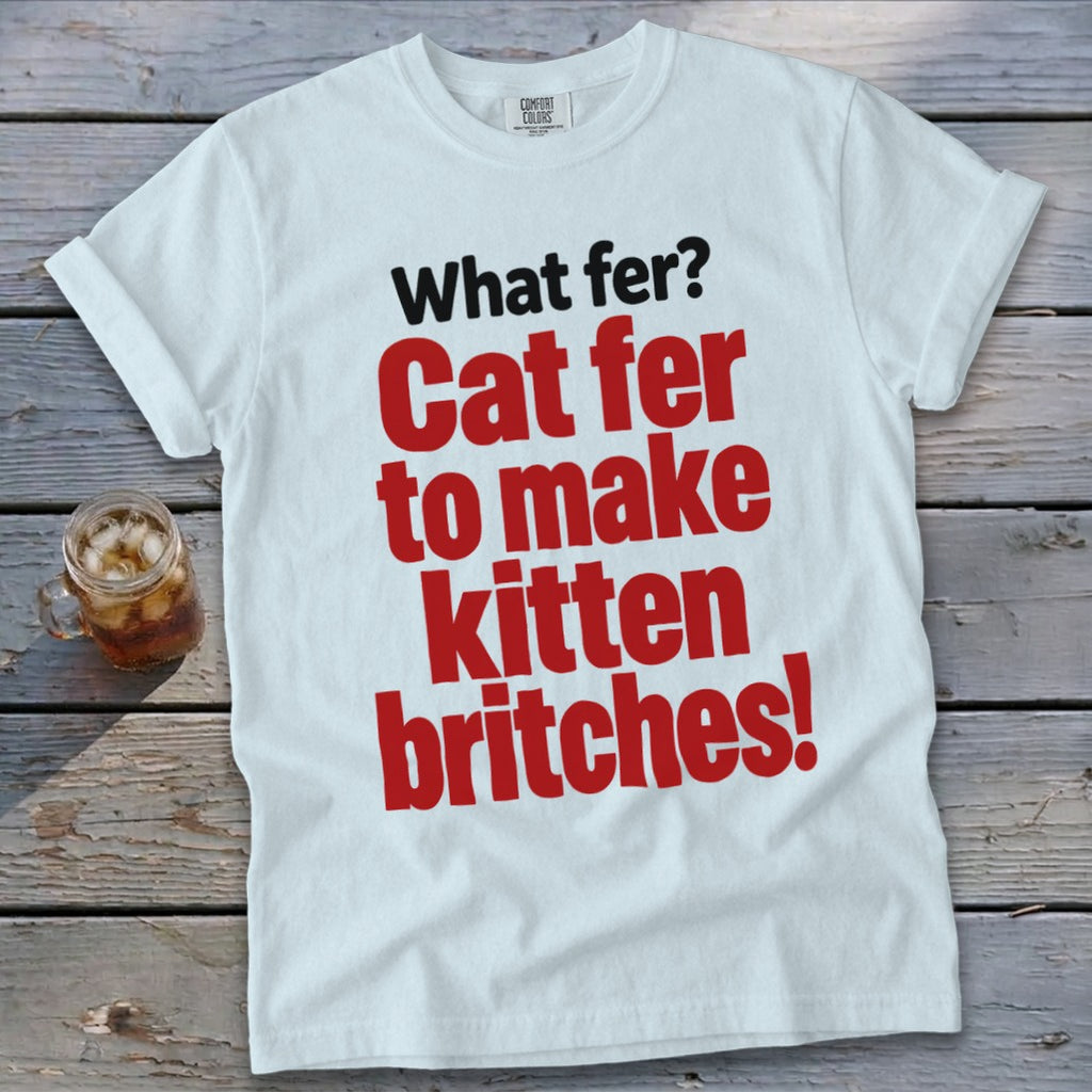 White t-shirt with red text "What fer? Cat fer to make kitten britches!".