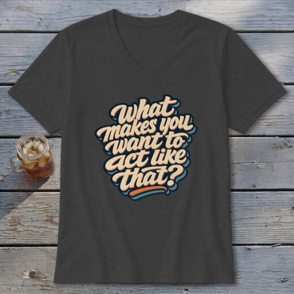Dark grey v-neck t-shirt with "What makes you want to act like that?" text graphic.
