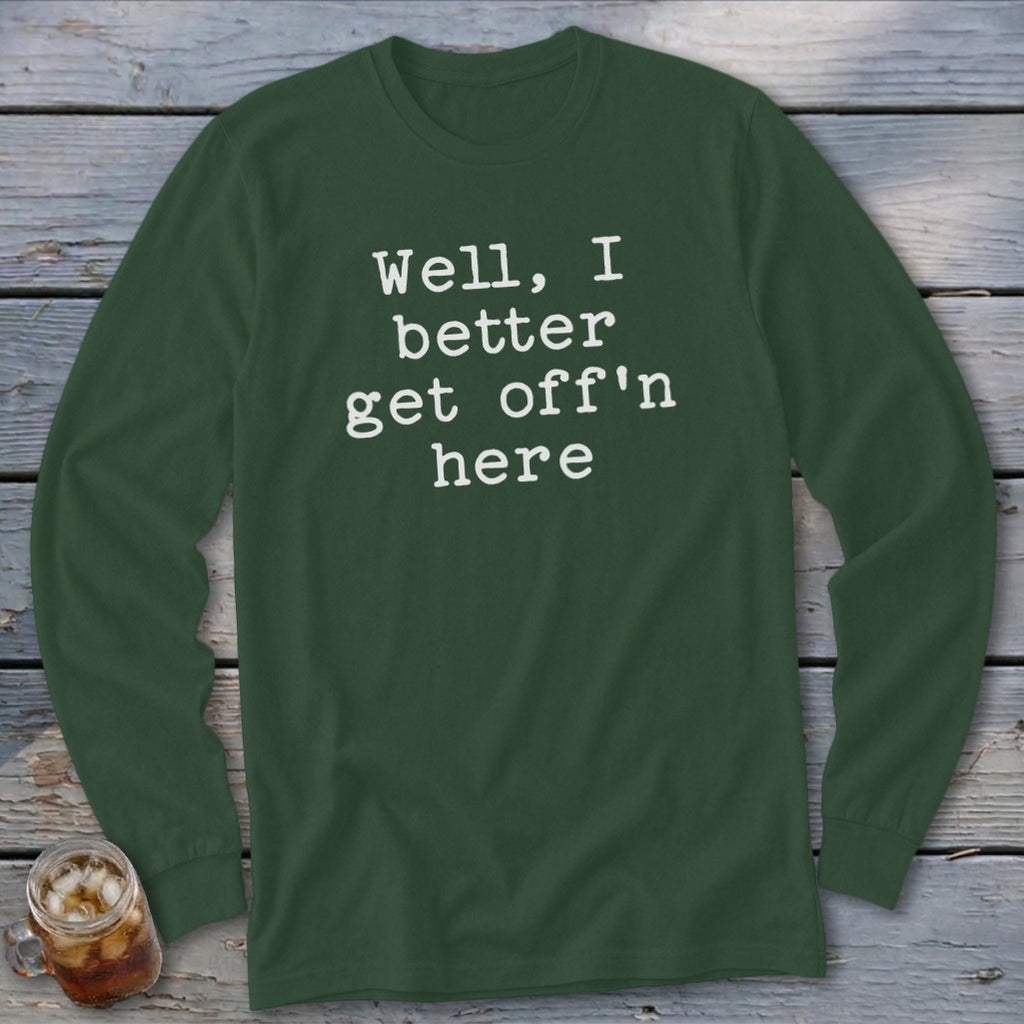 Dark green long sleeve shirt with white text that reads "Well, I better get off'n here".