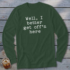 Dark green long sleeve shirt with white text that reads "Well, I better get off'n here".