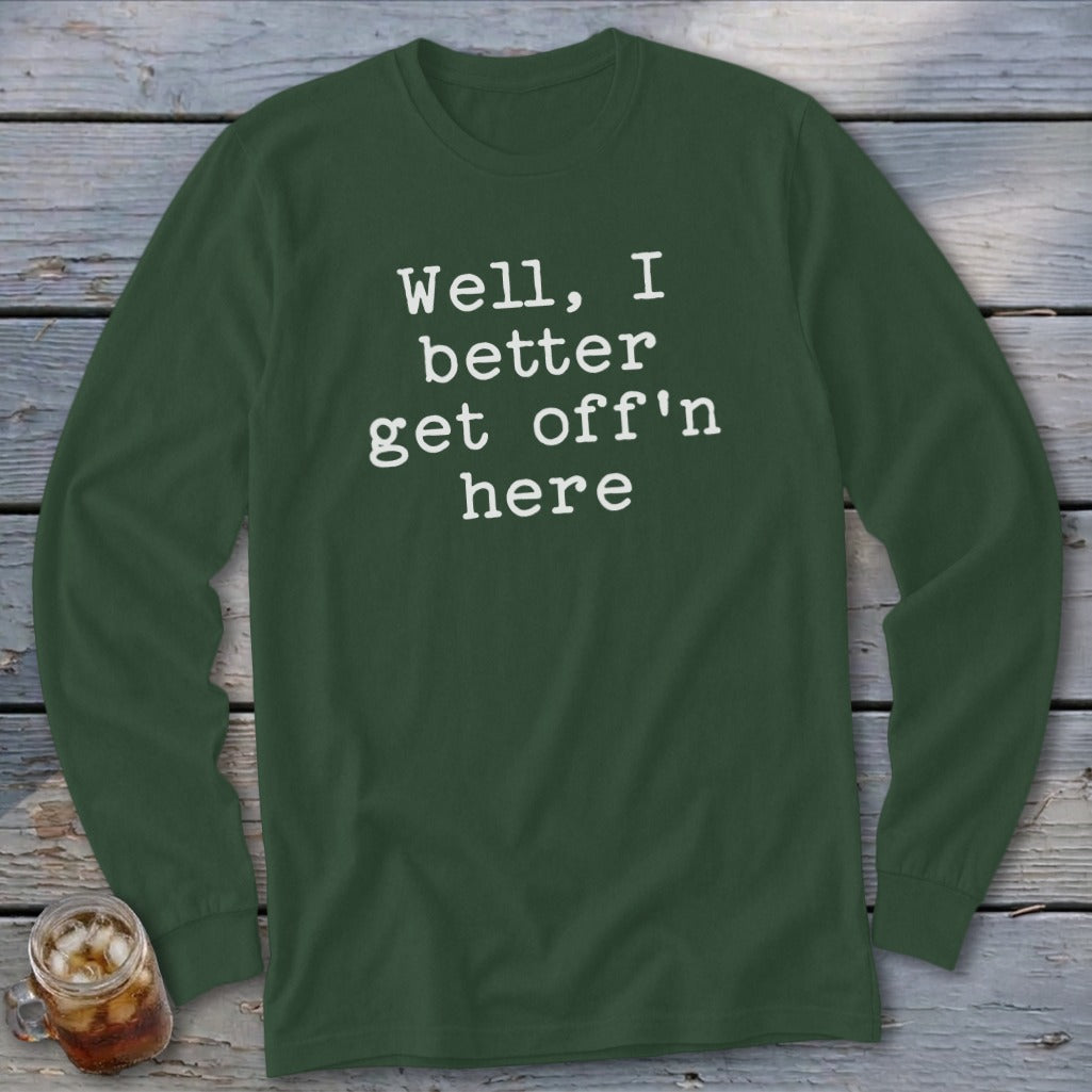 Dark green long sleeve shirt with white text that reads "Well, I better get off'n here".
