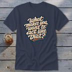 Navy t-shirt with "What makes you want to act like that?" text design.