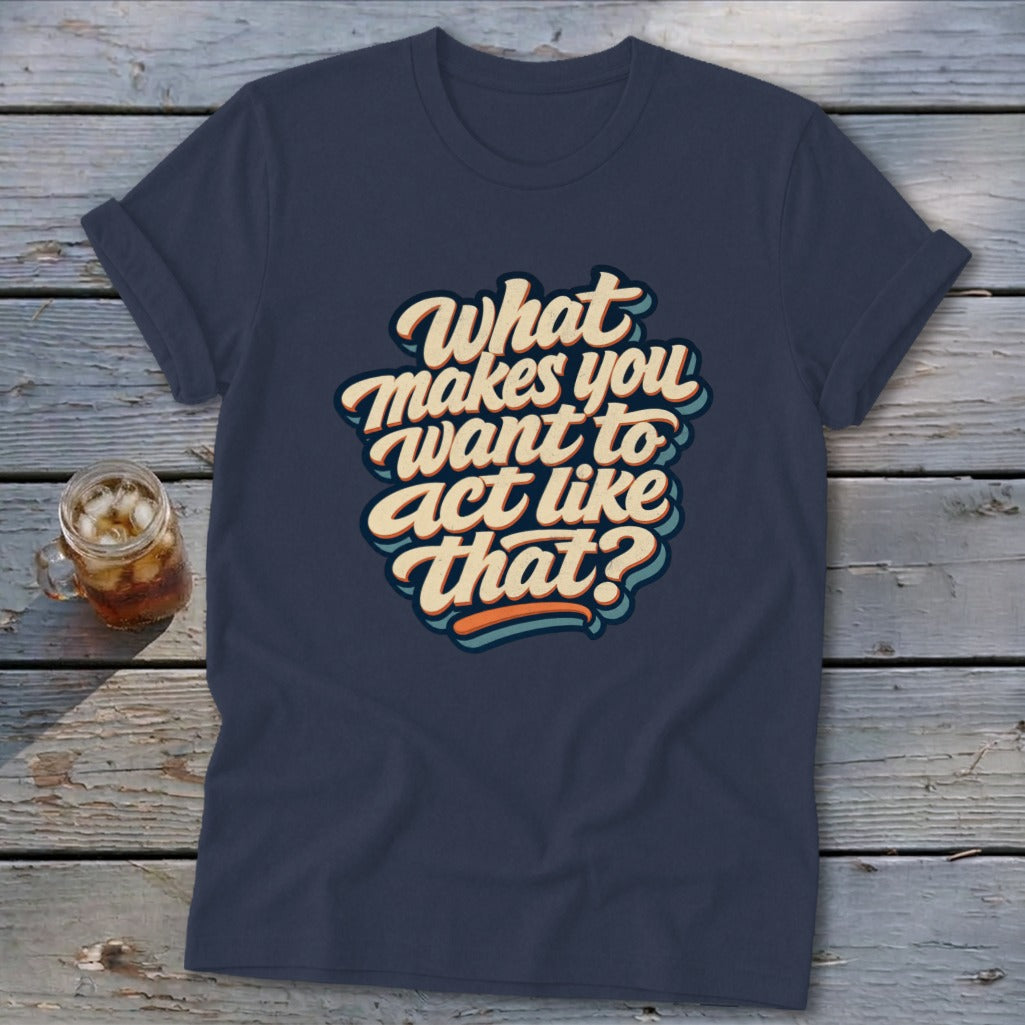 Navy t-shirt with "What makes you want to act like that?" text graphic.