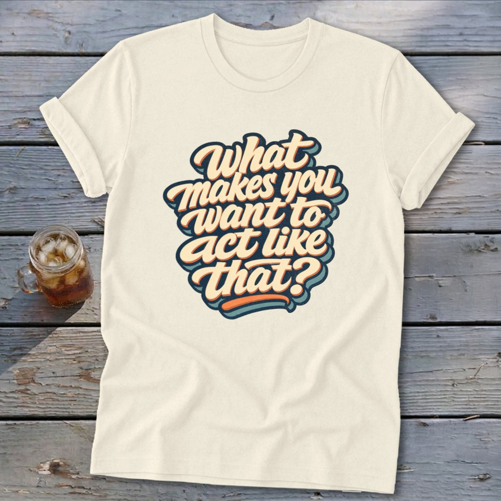 Cream t-shirt with retro text graphic reading "What makes you want to act like that?".