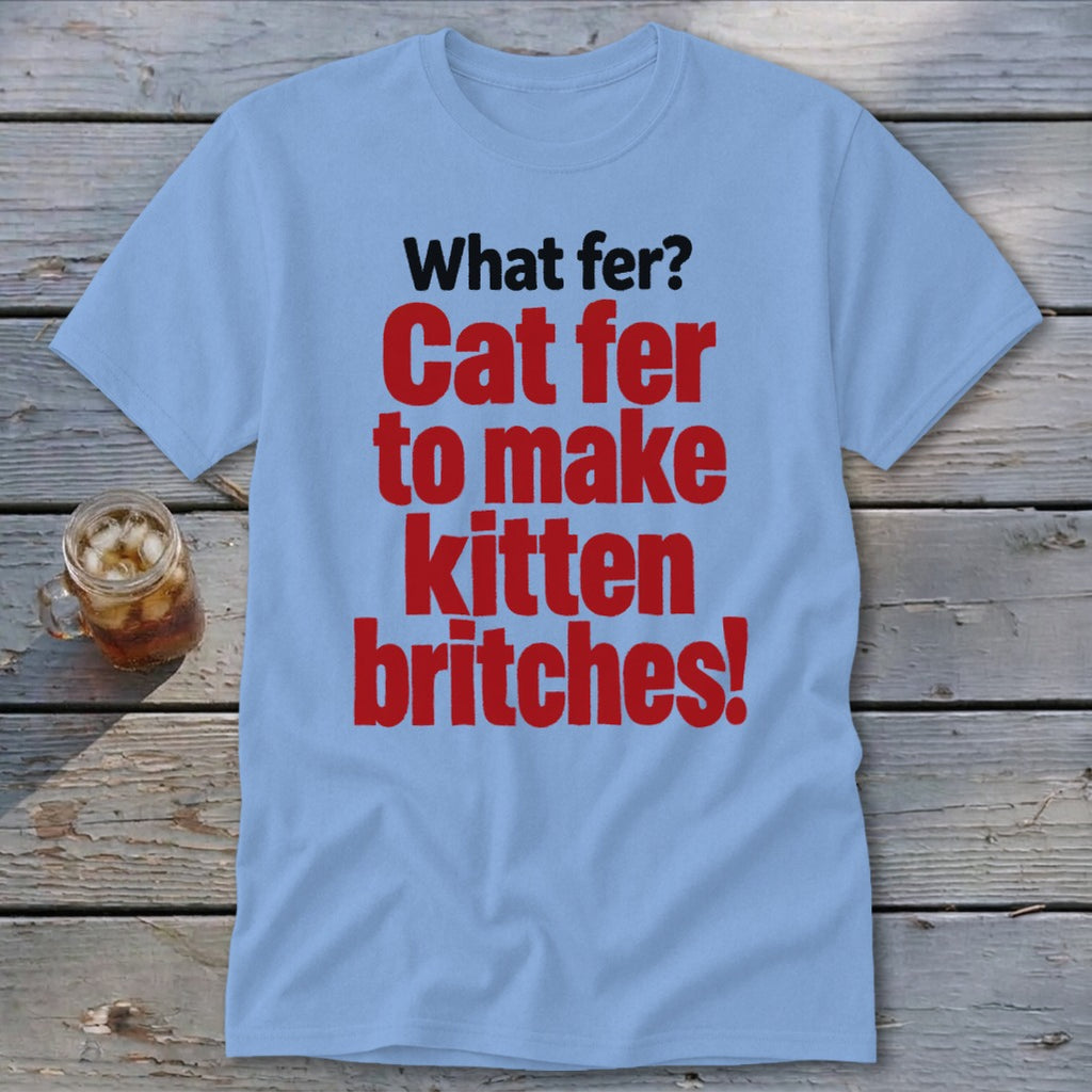 Light blue t-shirt with red text: "What fer? Cat fer to make kitten britches!"