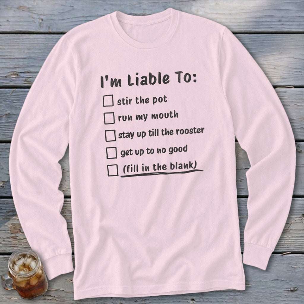 Pink long sleeve shirt with list: I'm Liable To: stir the pot, run my mouth, stay up till the rooster, get up to no good, (fill in the blank).