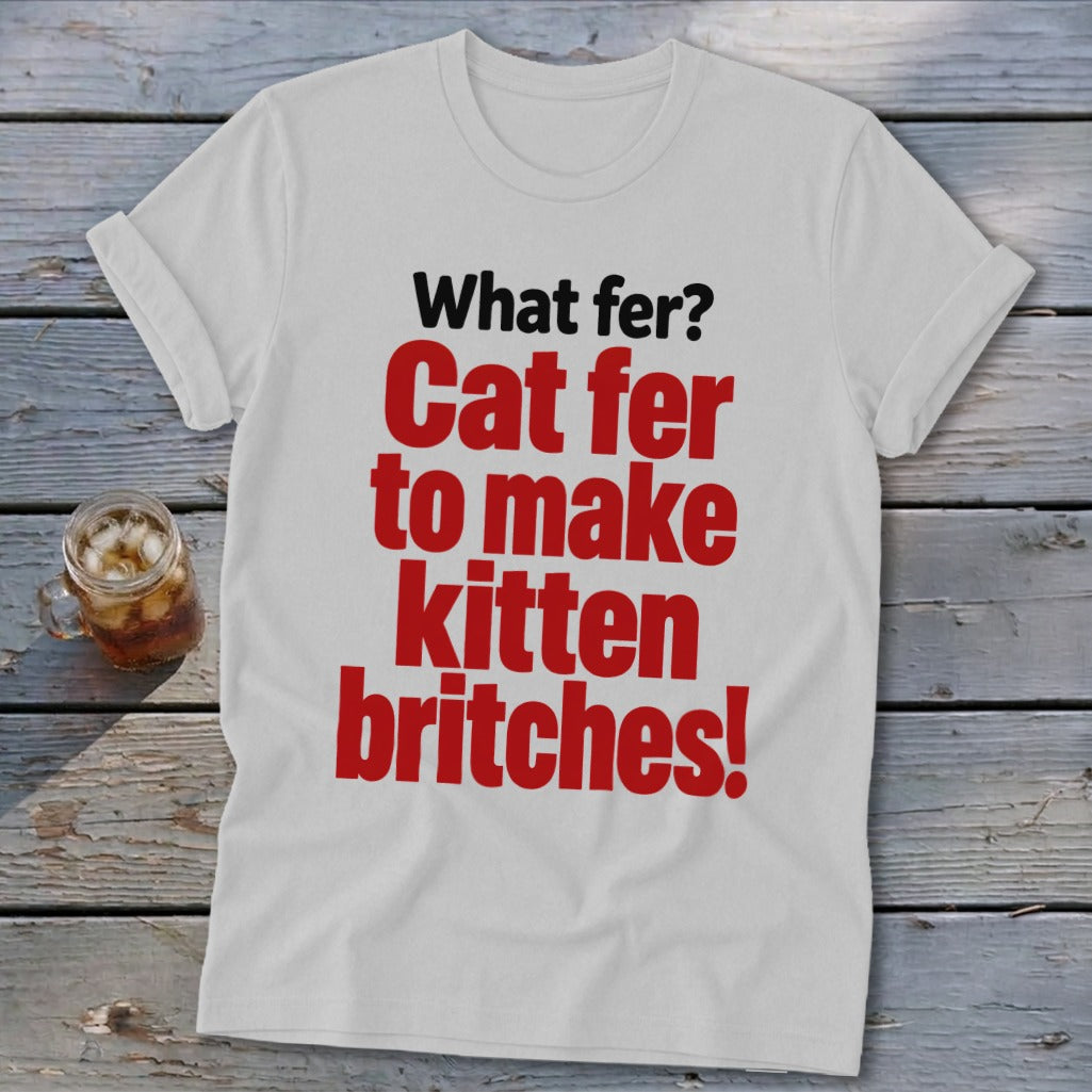 White t-shirt with red text: "What fer? Cat fer to make kitten britches!"