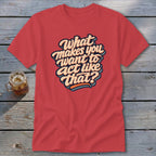 Red t-shirt with the text "What makes you want to act like that?" in colorful script.