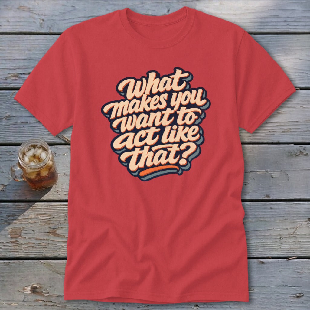 Red t-shirt with the text "What makes you want to act like that?" in colorful script.