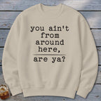 Ain't from Around Here Sweatshirt