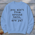 Ain't from Around Here Sweatshirt