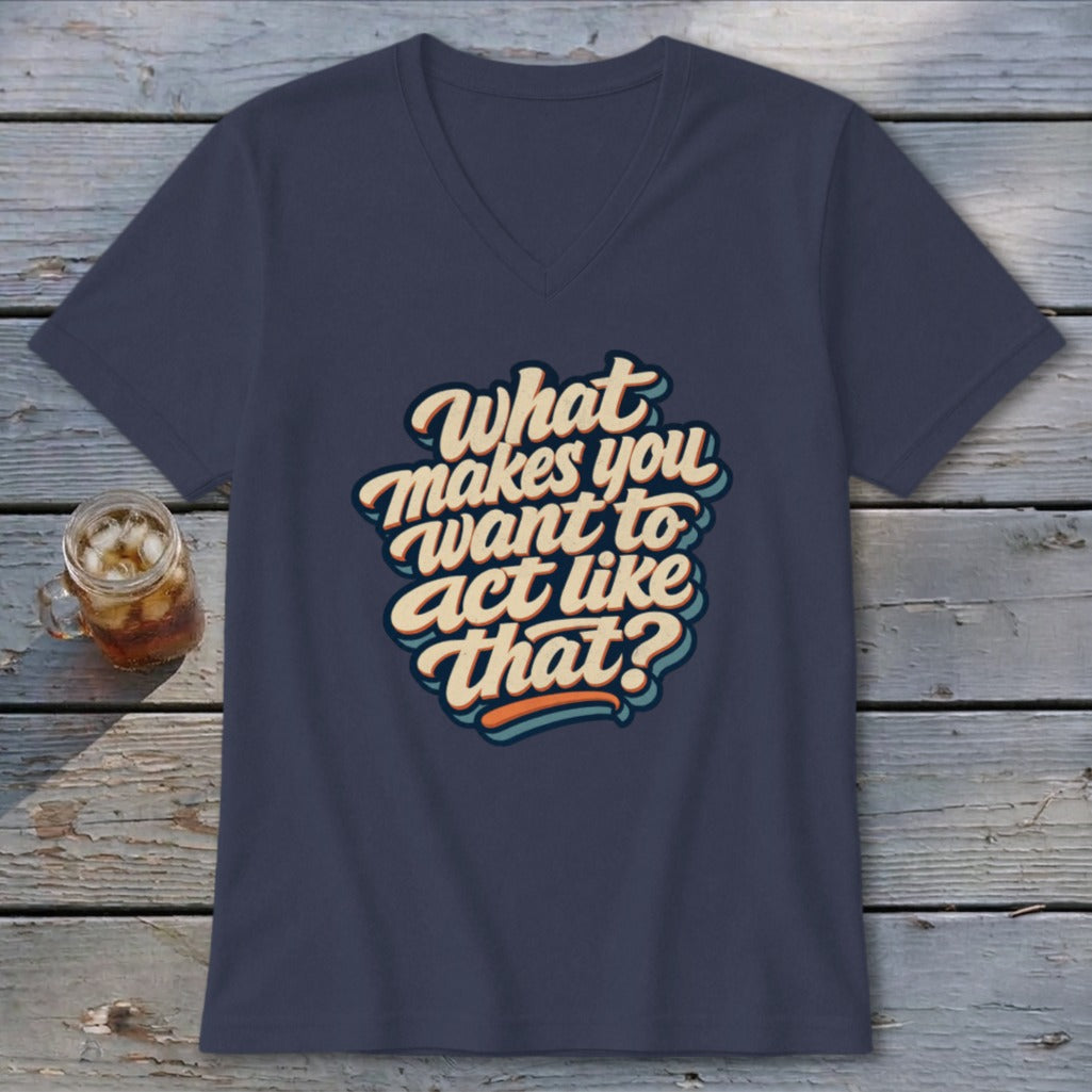 Navy v-neck t-shirt with "What makes you want to act like that?" text.