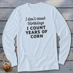 Long sleeve shirt with text: I don't count Birthdays I COUNT YEARS OF CORN.