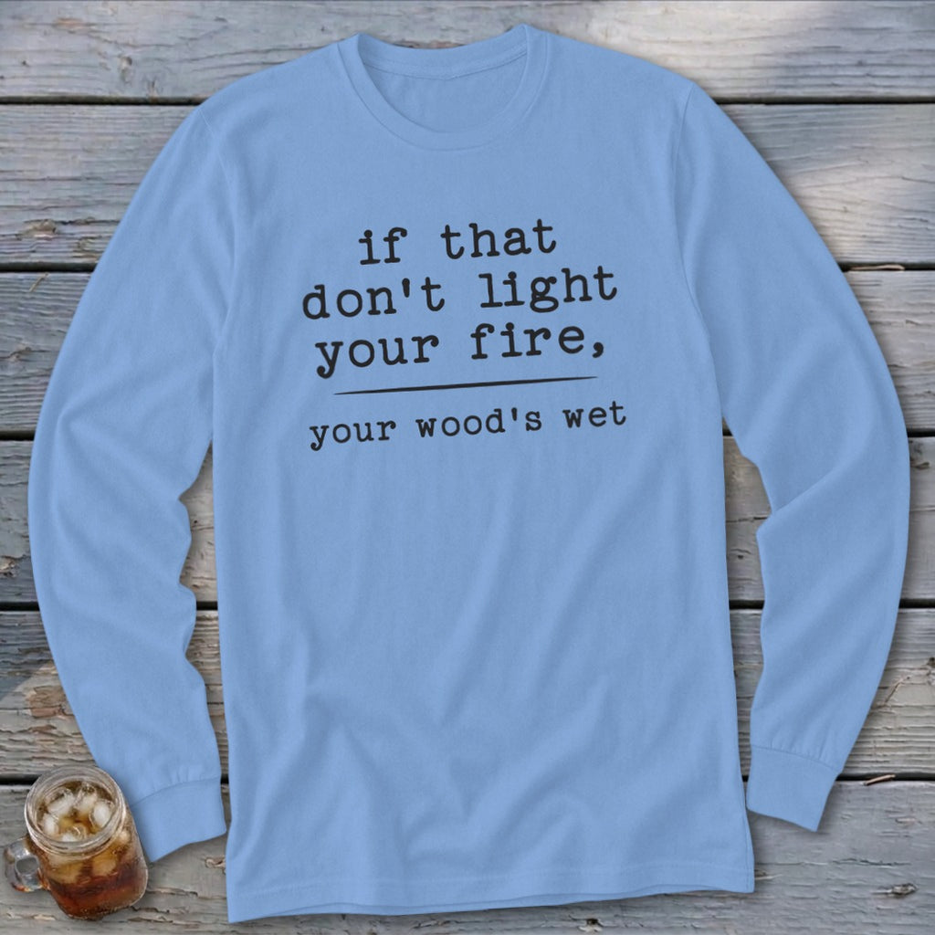 Light blue long-sleeve shirt with black text "if that don't light your fire, your wood's wet".