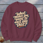 Maroon sweatshirt with the text "What makes you want to act like that?"