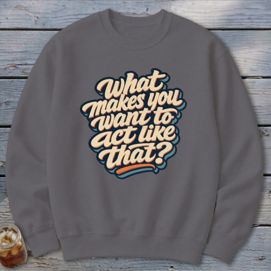 Gray sweatshirt with the text "What makes you want to act like that?"
