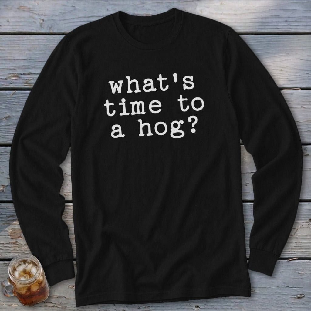 Black long sleeve shirt with white text that reads "what's time to a hog?"