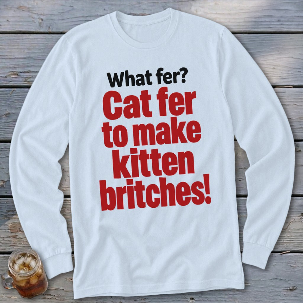 White long sleeve t-shirt with red and black text that says "What fer? Cat fer to make kitten britches!"