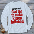 White long sleeve t-shirt with red and black text that says "What fer? Cat fer to make kitten britches!"