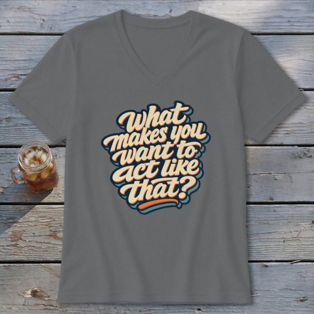 Grey v-neck t-shirt with "What Makes You Want to Act Like That?" text.