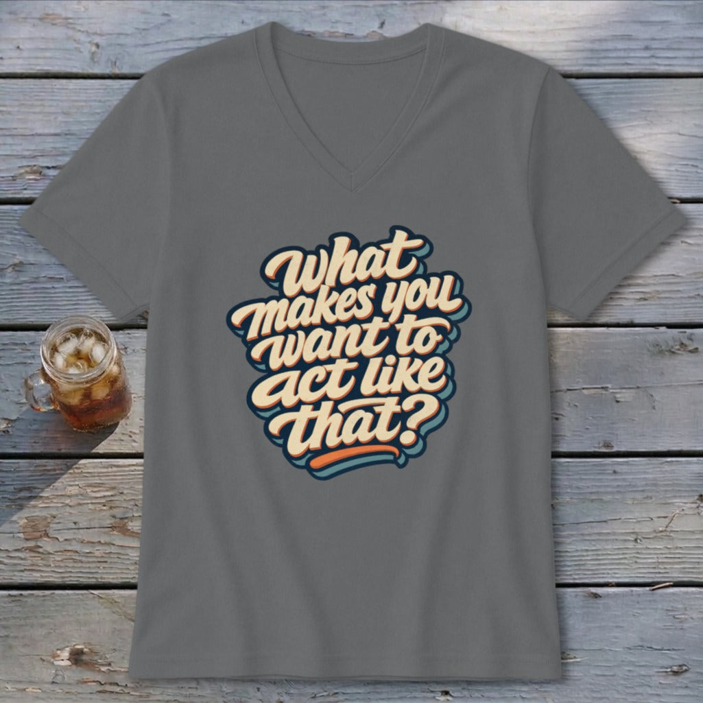 Grey v-neck t-shirt with "What Makes You Want to Act Like That?" text.