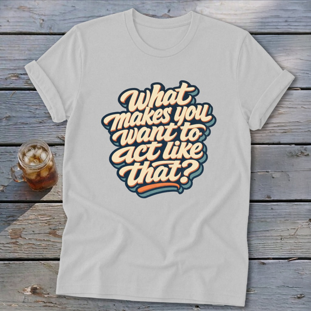 White t-shirt with retro text graphic that reads "What makes you want to act like that?".