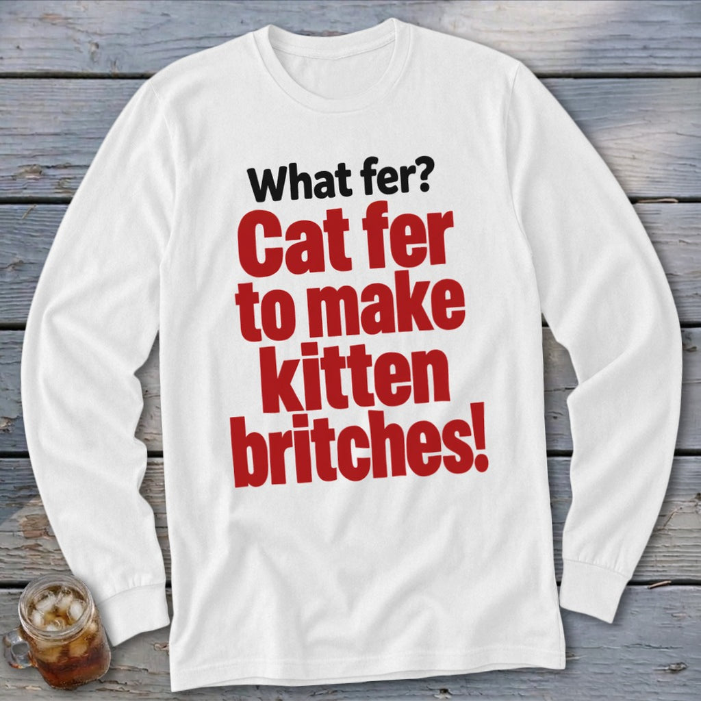 White long-sleeve shirt with red and black text: "What fer? Cat fer to make kitten britches!"