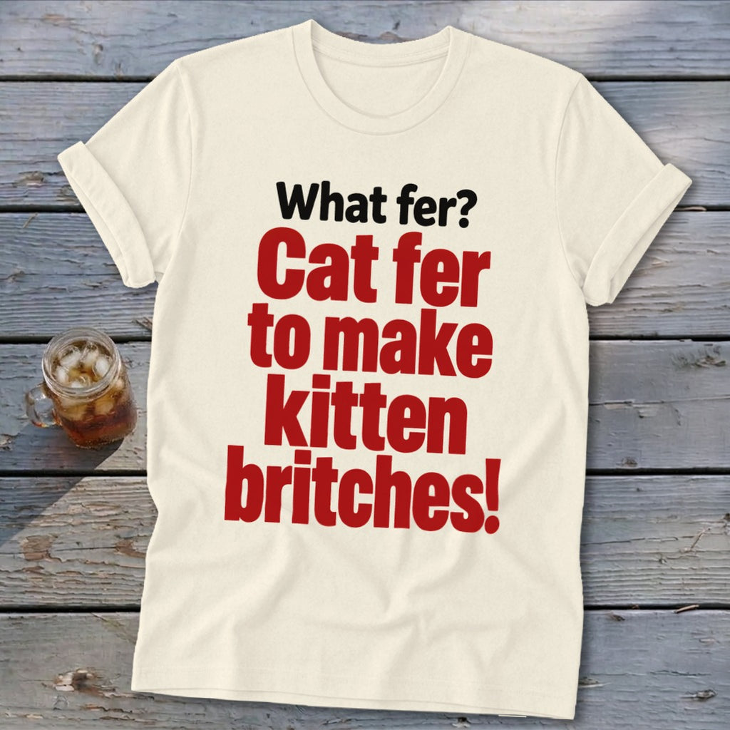 Cream t-shirt with red and black text: "What fer? Cat fer to make kitten britches!"