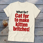 Cream t-shirt with red and black text: "What fer? Cat fer to make kitten britches!"