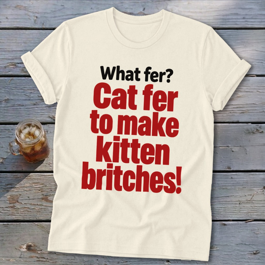 Cream t-shirt with red and black text: "What fer? Cat fer to make kitten britches!"
