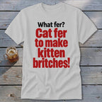 White t-shirt with red text "Cat fer to make kitten britches!" and black text "What fer?".