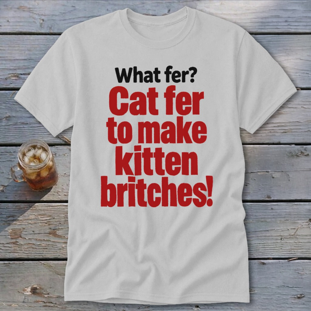 White t-shirt with red text "Cat fer to make kitten britches!" and black text "What fer?".