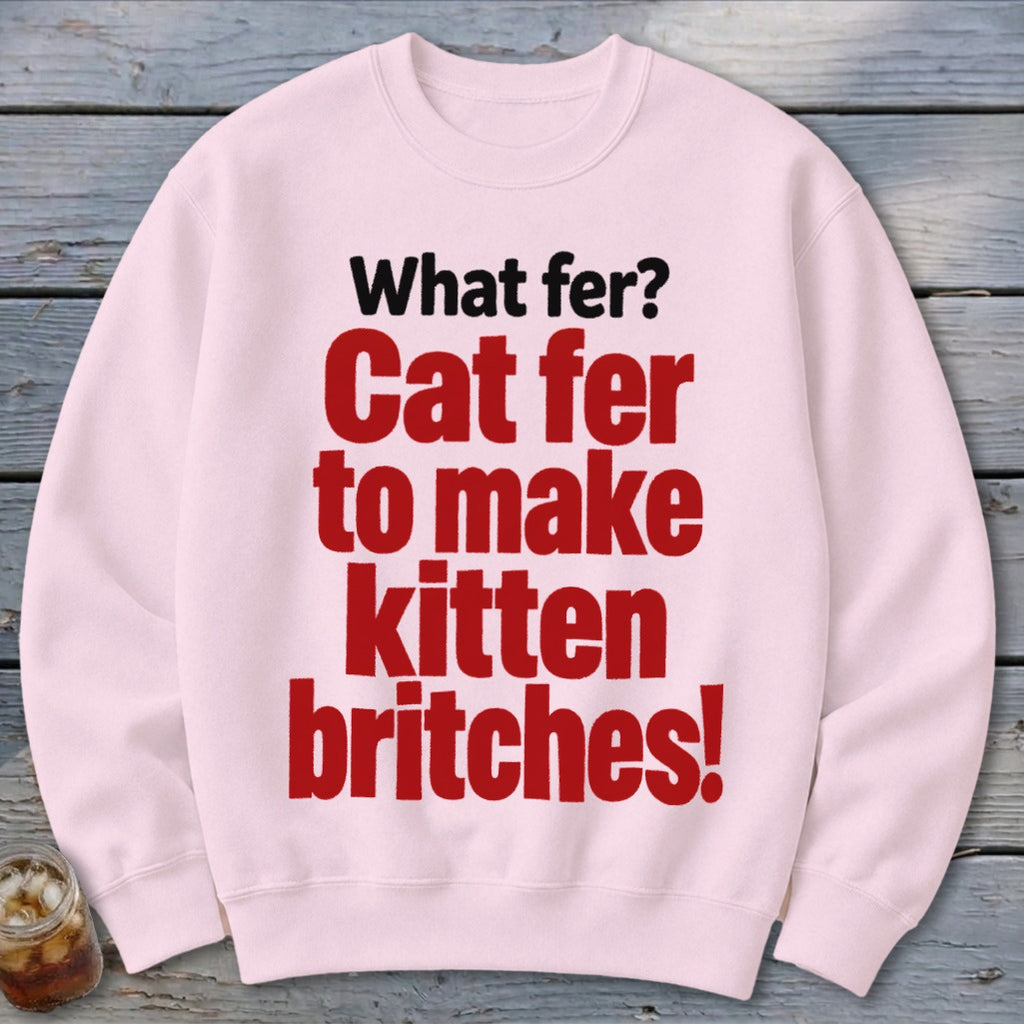 Light pink sweatshirt with black and red text "What fer? Cat fer to make kitten britches!".