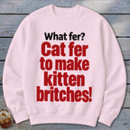 Light pink sweatshirt with black and red text "What fer? Cat fer to make kitten britches!".