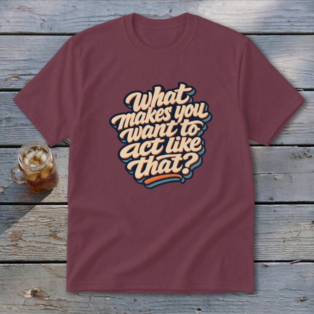 Maroon t-shirt with retro text that reads "What makes you want to act like that?"