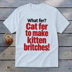 White t-shirt with red text: "Cat fer to make kitten britches!"