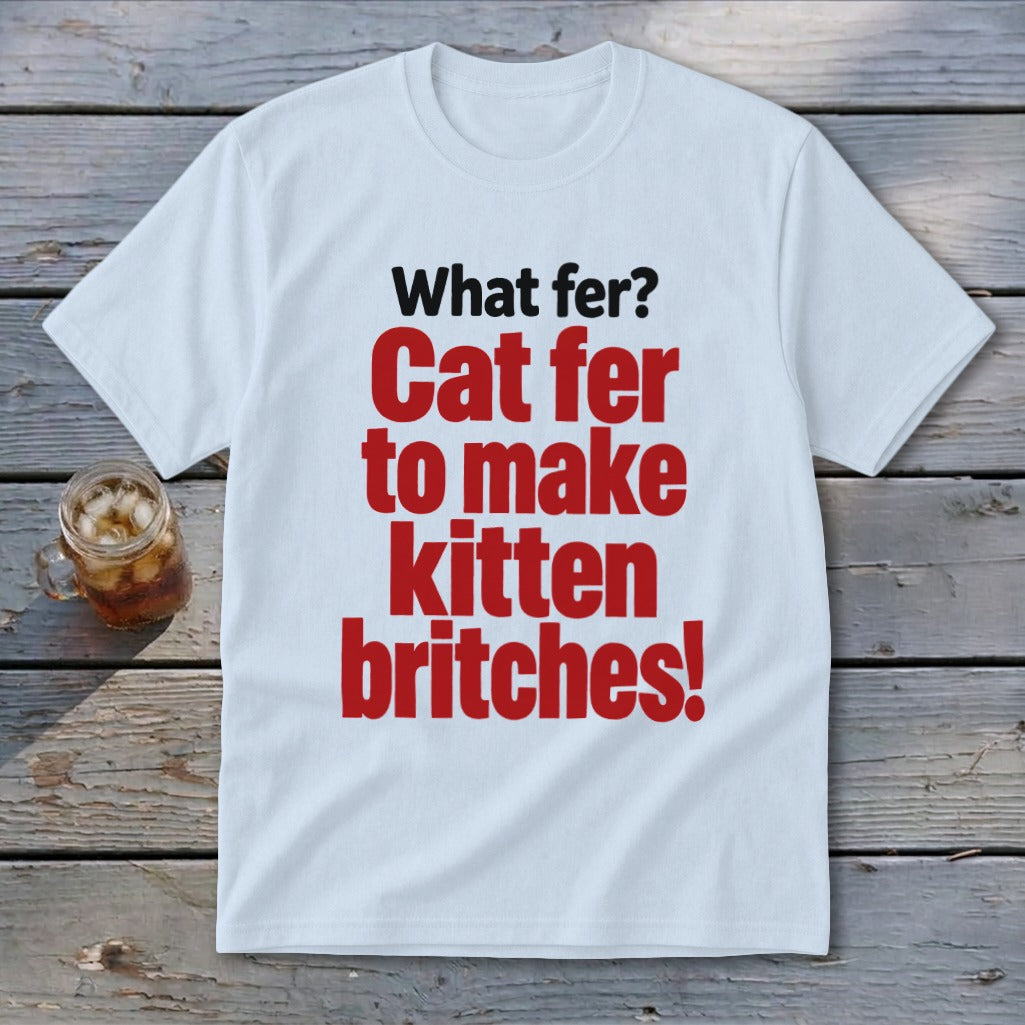 White t-shirt with red text: "Cat fer to make kitten britches!"