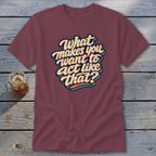 Maroon t-shirt with retro text: "What makes you want to act like that?"