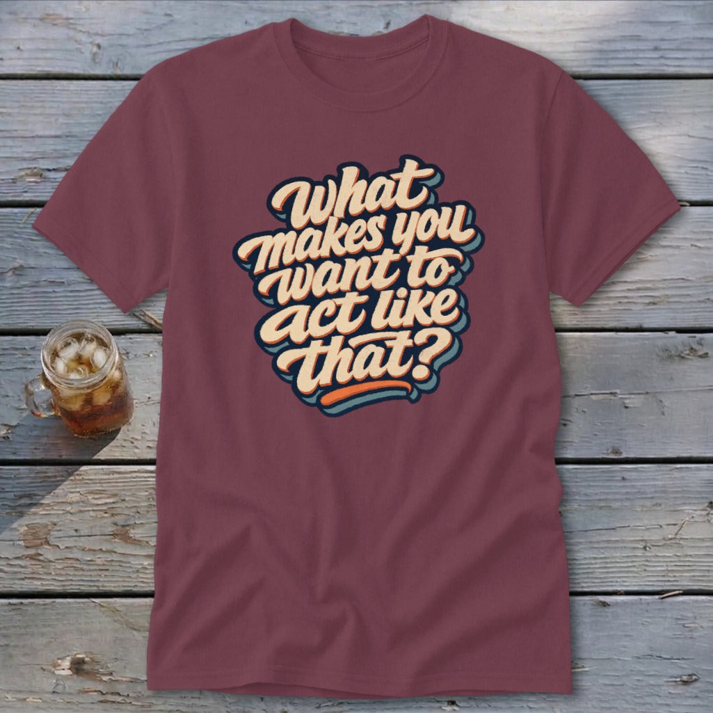 Maroon t-shirt with retro text: "What makes you want to act like that?"