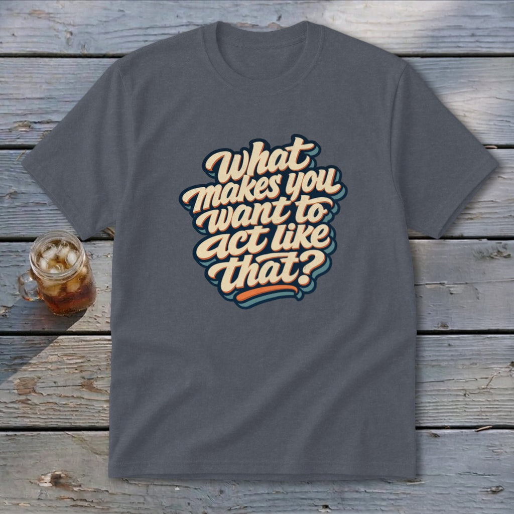 Dark grey t-shirt with "What makes you want to act like that?" text graphic.