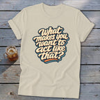Cream t-shirt with "What makes you want to act like that?" text.