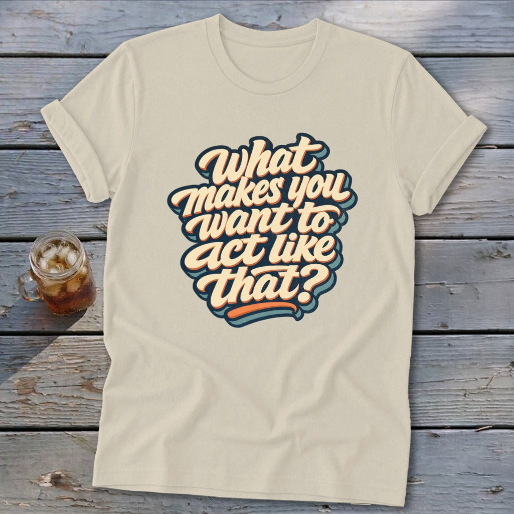 Cream t-shirt with "What makes you want to act like that?" text.