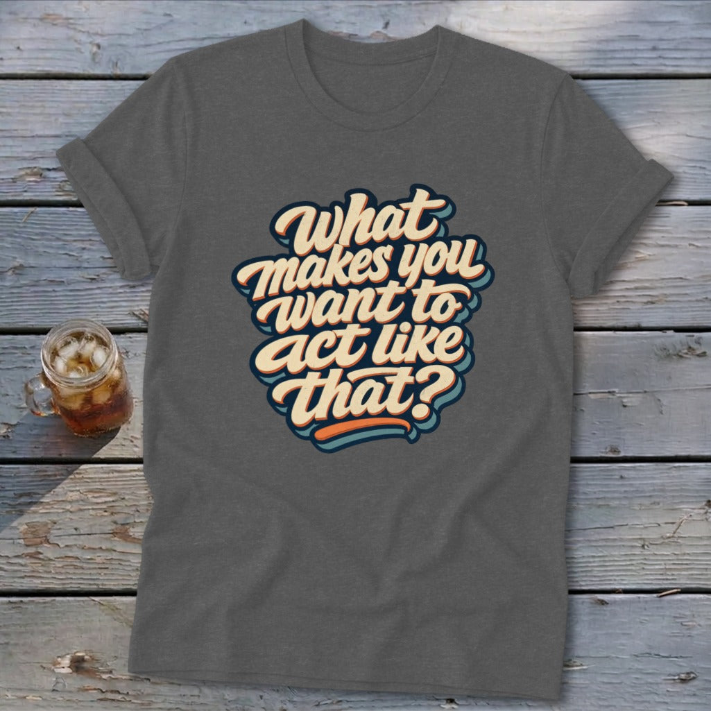 Grey t-shirt with stylized text "What makes you want to act like that?".