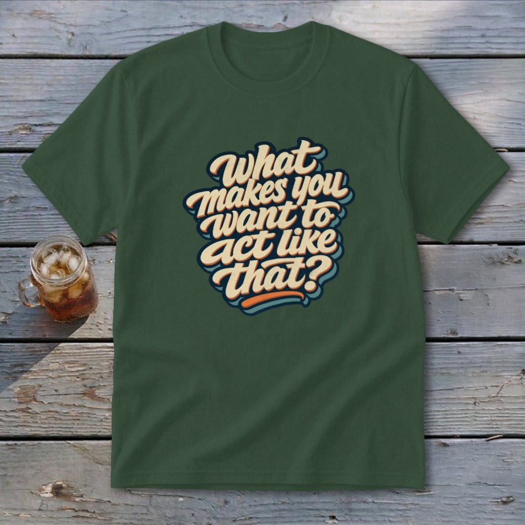Dark green t-shirt with retro text that says "What makes you want to act like that?".